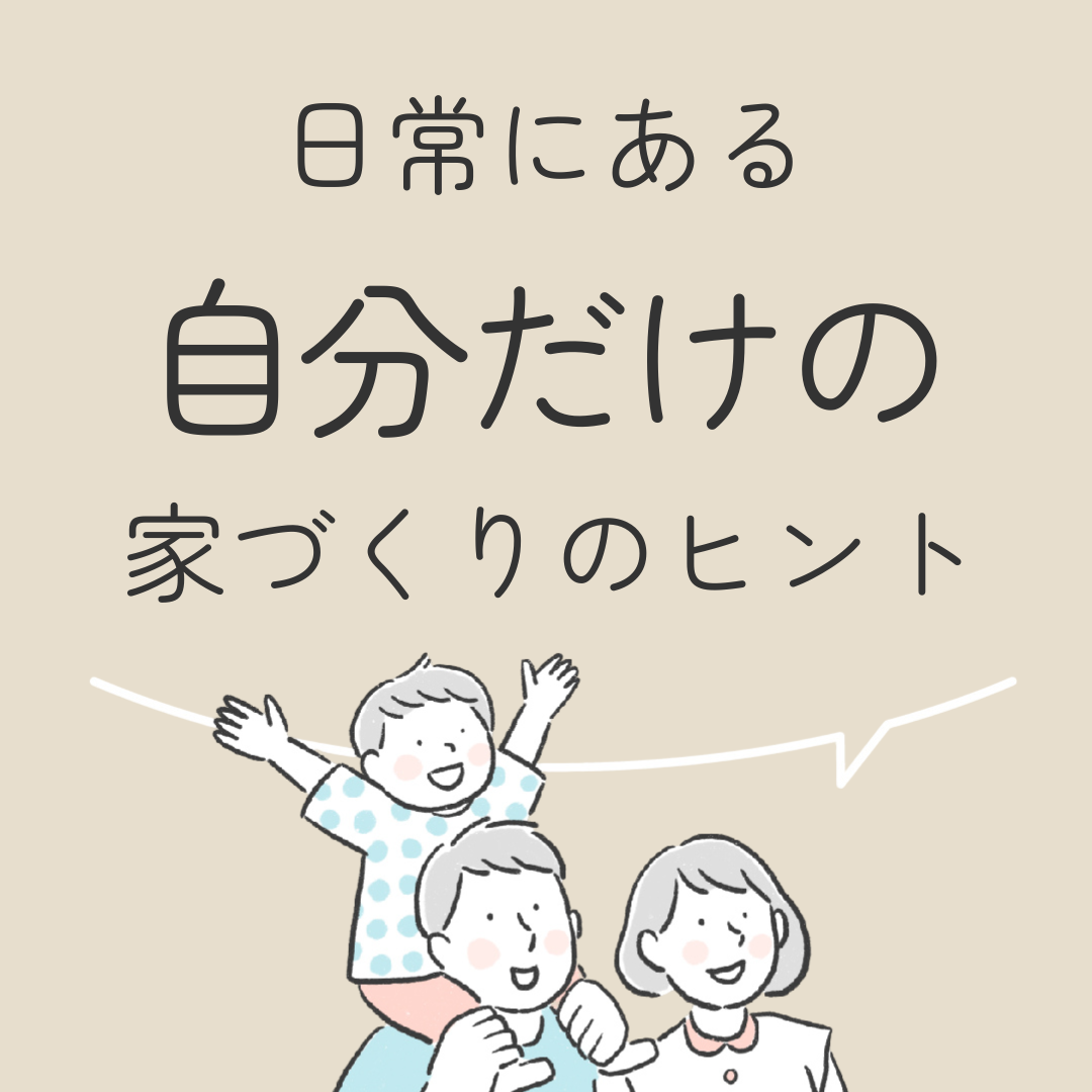 日常にある自分だけの家づくりのヒント